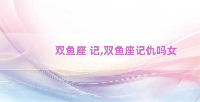 双鱼座 记,双鱼座记仇吗女